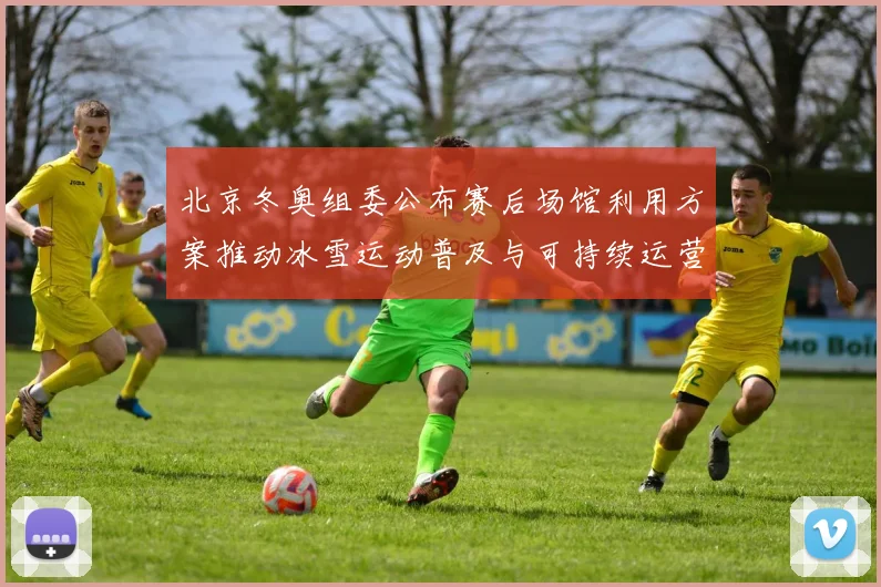 北京冬奥组委公布赛后场馆利用方案推动冰雪运动普及与可持续运营