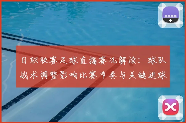 日职联赛足球直播赛况解读：球队战术调整影响比赛节奏与关键进球走势