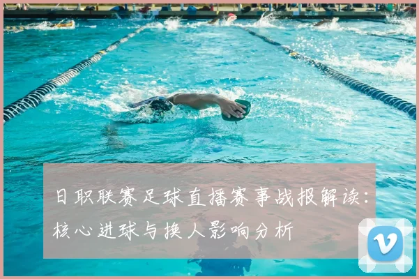 日职联赛足球直播赛事战报解读：核心进球与换人影响分析