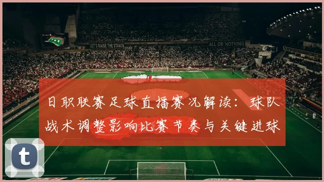 日职联赛足球直播赛况解读：球队战术调整影响比赛节奏与关键进球走势