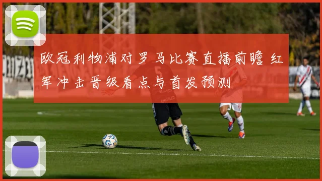 欧冠利物浦对罗马比赛直播前瞻 红军冲击晋级看点与首发预测