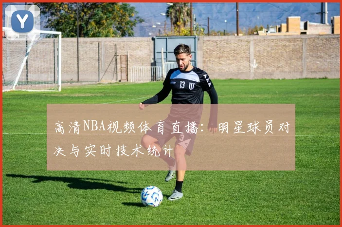 高清NBA视频体育直播：明星球员对决与实时技术统计