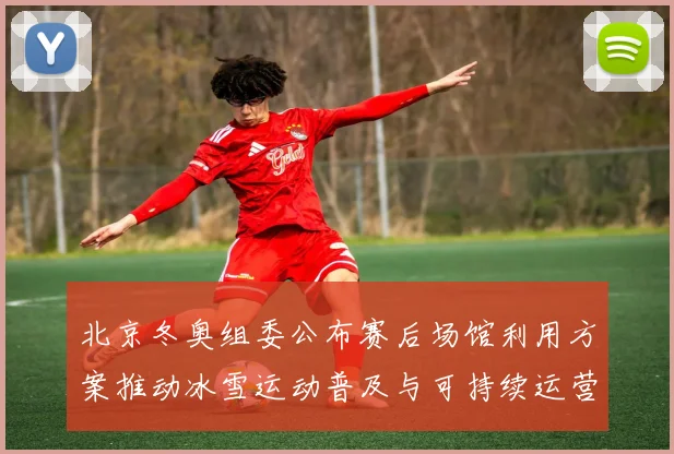 北京冬奥组委公布赛后场馆利用方案推动冰雪运动普及与可持续运营