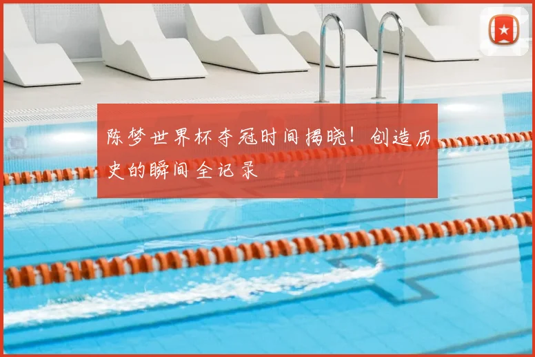 陈梦世界杯夺冠时间揭晓！创造历史的瞬间全记录