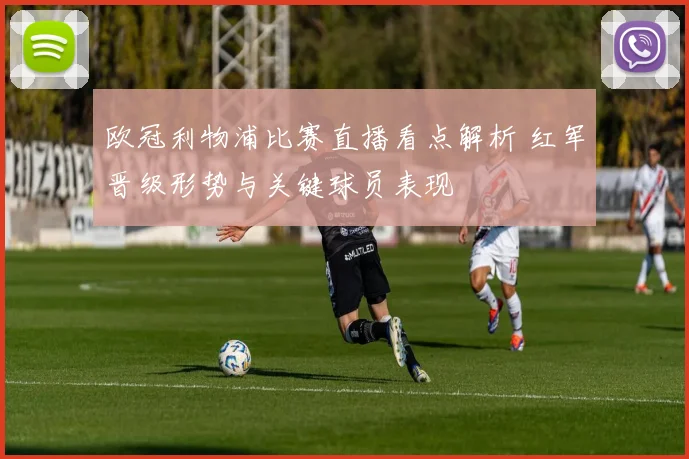 欧冠利物浦比赛直播看点解析 红军晋级形势与关键球员表现