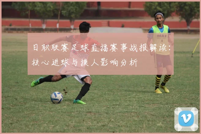 日职联赛足球直播赛事战报解读：核心进球与换人影响分析